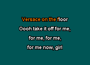 Versace on the floor

Oooh take it offfor me,

for me, for me,

for me now, girl
