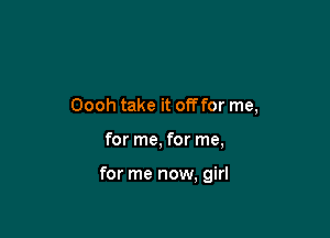 Oooh take it ofoor me,

for me, for me,

for me now, girl