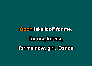 Oooh take it offfor me,

for me, for me,

for me now, girl. Dance