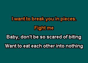 I want to break you in pieces.
Fight me
Baby, don't be so scared of biting

Want to eat each other into nothing