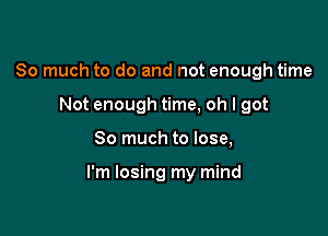 So much to do and not enough time
Not enough time, oh I got

So much to lose,

I'm losing my mind