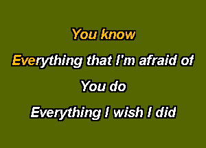 You know

Everything that I'm afraid of

You do
Everything I wish I did