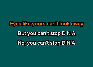 Eyes like yours can't look away

But you can't stop D N A

No, you can't stop D N A