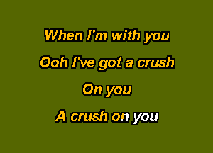 When I'm with you

Ooh I've got a crush
On you

A crush on you