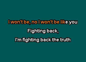 I won't be, no I won't be like you

Fighting back,
I'm fighting back the truth