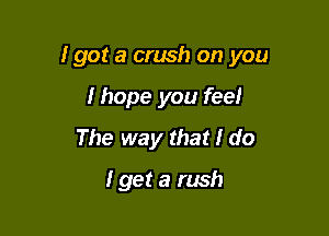 I got a crush on you

I hope you feel
The way that I do

I get a rush