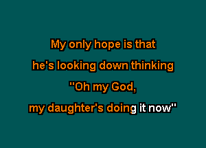 My only hope is that
he's looking down thinking
Oh my God,

my daughter's doing it now