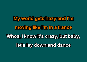 My world gets hazy and I'm

moving like I'm in a trance
Whoa, I know it's crazy, but baby,

let's lay down and dance
