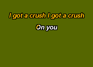 I got a crush I got a crush

On you