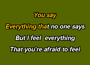 You say

Everything that no one says

But I feel everything

That you're afraid to feel
