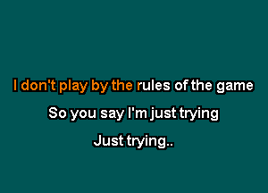 ldon't play by the rules of the game

So you say I'm just trying

Just trying..