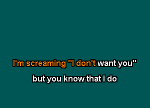 I'm screaming I don't want you

but you know that I do