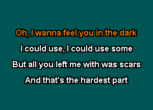 Oh, I wanna feel you in the dark
I could use, I could use some
But all you left me with was scars

And that's the hardest part