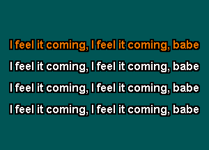 I feel it coming, I feel it coming, babe
I feel it coming, I feel it coming, babe
I feel it coming, I feel it coming, babe

I feel it coming, I feel it coming, babe