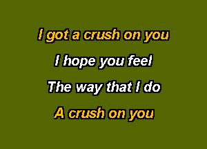 I got a crush on you

I hope you feel
The way that I do

A crush on you