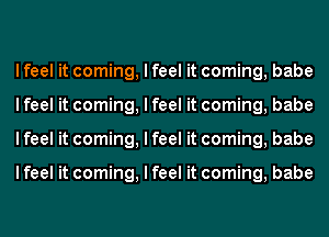 I feel it coming, I feel it coming, babe
I feel it coming, I feel it coming, babe
I feel it coming, I feel it coming, babe

I feel it coming, I feel it coming, babe