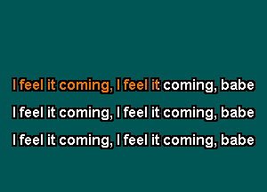 I feel it coming, I feel it coming, babe
I feel it coming, I feel it coming, babe

I feel it coming, I feel it coming, babe