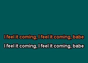 I feel it coming, I feel it coming, babe

I feel it coming. I feel it coming, babe