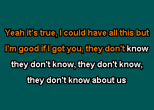 Yeah it's true, I could have all this but
I'm good ifl got you, they don't know
they don't know, they don't know,

they don't know about us