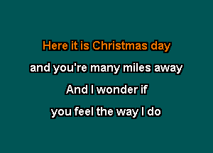 Here it is Christmas day
and you're many miles away

And lwonder if

you feel the way I do