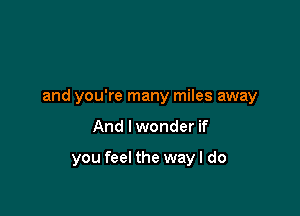 and you're many miles away

And lwonder if

you feel the way I do