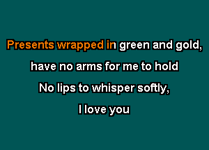 Presents wrapped in green and gold,

have no arms for me to hold

No lips to whisper softly,

I love you