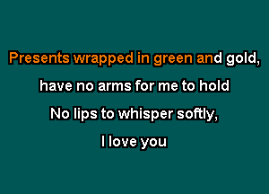 Presents wrapped in green and gold,

have no arms for me to hold

No lips to whisper softly,

I love you