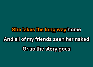 She takes the long way home

And all of my friends seen her naked

Or so the story goes