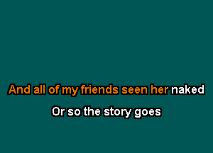 And all of my friends seen her naked

Or so the story goes
