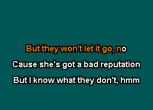 But they won't let it go, no

Cause she's got a bad reputation

But I know what they don't, hmm