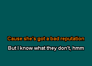 Cause she's got a bad reputation

But I know what they don't, hmm