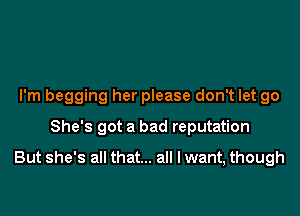 I'm begging her please don't let go

She's got a bad reputation

But she's all that... all I want, though