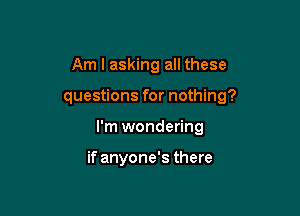 Am I asking all these

questions for nothing?

I'm wondering

if anyone's there