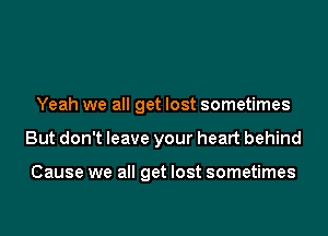 Yeah we all get lost sometimes
But don't leave your heart behind

Cause we all get lost sometimes