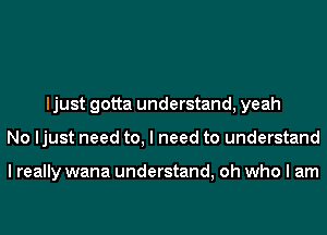 ljust gotta understand, yeah
No ljust need to, I need to understand

I really wana understand, oh who I am