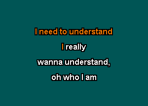 I need to understand

I really

wanna understand,

oh who I am