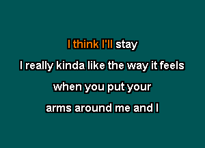 Ithink I'll stay

I really kinda like the way it feels

when you put your

arms around me and I