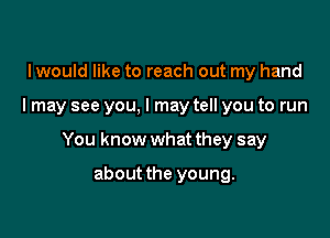 I would like to reach out my hand

I may see you, I may tell you to run

You know what they say

about the young.