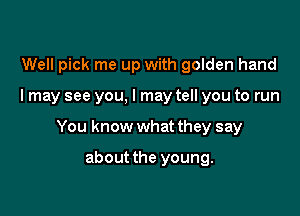 Well pick me up with golden hand

I may see you, I may tell you to run

You know what they say

about the young.
