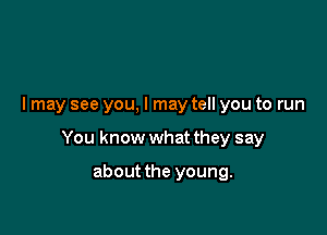 I may see you, I may tell you to run

You know what they say

about the young.