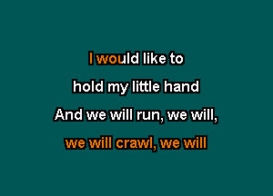 I would like to

hold my little hand

And we will run, we will,

we will crawl, we will