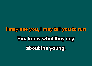 I may see you, I may tell you to run

You know what they say

about the young.