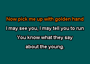 Now pick me up with golden hand

I may see you, I may tell you to run

You know what they say

about the young.