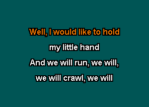 Well, I would like to hold
my little hand

And we will run, we will,

we will crawl, we will