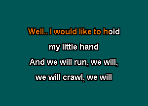 Well.. Iwould like to hold
my little hand

And we will run. we will,

we will crawl. we will