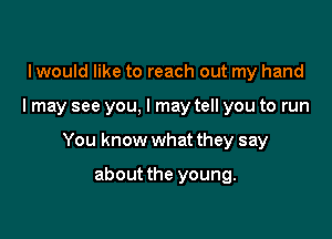 I would like to reach out my hand

I may see you, I may tell you to run

You know what they say

about the young.