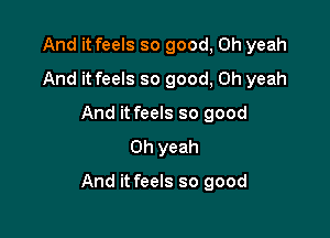 And it feels so good, Oh yeah
And it feels so good, Oh yeah
And it feels so good
Oh yeah

And it feels so good