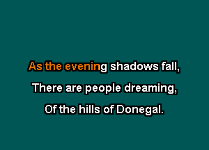 As the evening shadows fall,

There are people dreaming,
0fthe hills of Donegal.