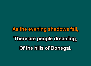 As the evening shadows fall,

There are people dreaming,
0fthe hills of Donegal.