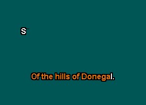 0fthe hills of Donegal.